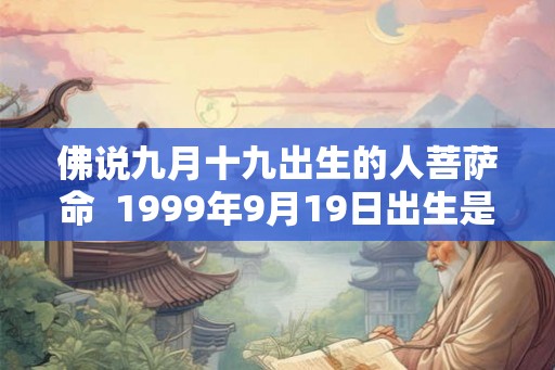 佛说九月十九出生的人菩萨命 1999年9月19日出生是什么命 佛说九月十九出生的人菩萨命 1999年9月19日出生是什么命