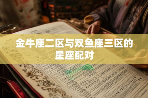 金牛座二区与双鱼座三区的星座配对