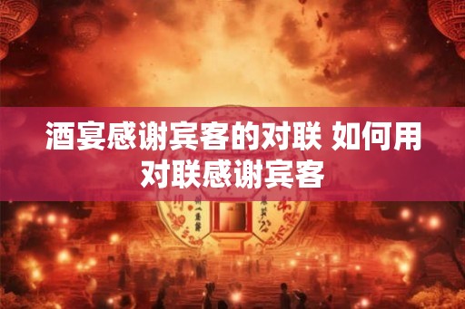 酒宴感谢宾客的对联 如何用对联感谢宾客