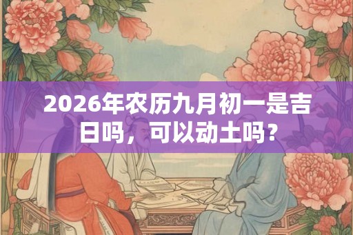 2026年农历九月初一是吉日吗，可以动土吗？