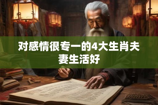对感情很专一的4大生肖夫妻生活好
