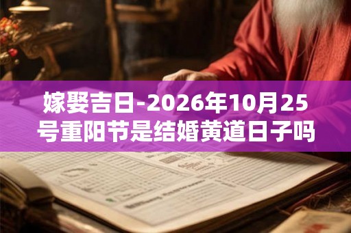 嫁娶吉日-2026年10月25号重阳节是结婚黄道日子吗 嫁娶吉日-2026年10月25号重阳节是结婚黄道日子吗