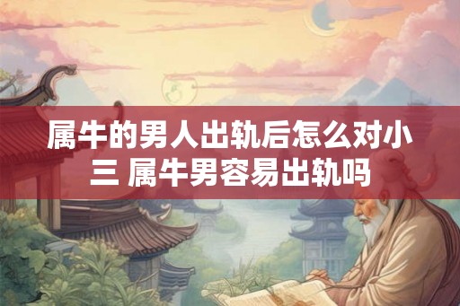 属牛的男人出轨后怎么对小三 属牛男容易出轨吗