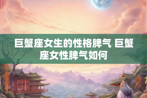 巨蟹座女生的性格脾气 巨蟹座女性脾气如何 巨蟹座女生的性格脾气 巨蟹座女性脾气如何