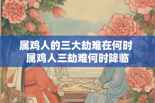 属鸡人的三大劫难在何时 属鸡人三劫难何时降临 属鸡人的三大劫难在何时 属鸡人三劫难何时降临