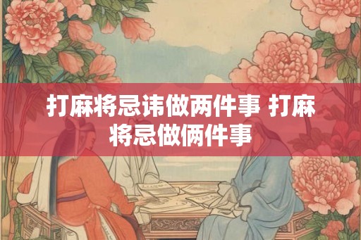 打麻将忌讳做两件事 打麻将忌做俩件事