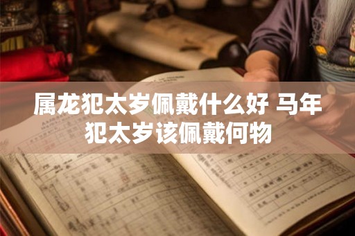 属龙犯太岁佩戴什么好 马年犯太岁该佩戴何物 属龙犯太岁佩戴什么好 马年犯太岁该佩戴何物