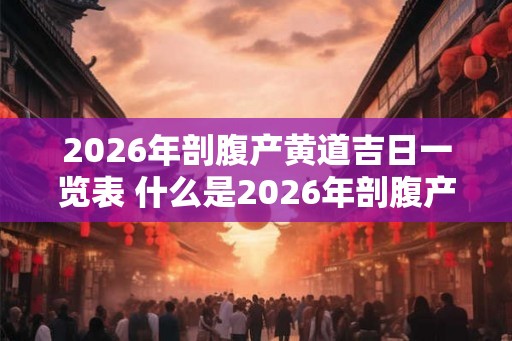 2026年剖腹产黄道吉日一览表 什么是2026年剖腹产最佳吉日黄道日表