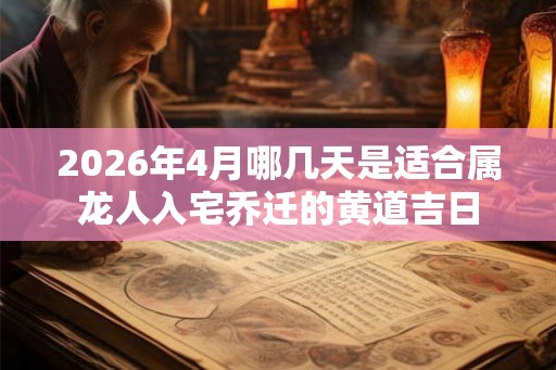 2026年4月哪几天是适合属龙人入宅乔迁的黄道吉日