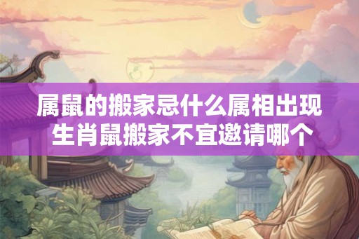 属鼠的搬家忌什么属相出现 生肖鼠搬家不宜邀请哪个生肖