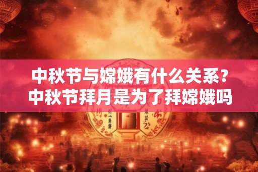 中秋节与嫦娥有什么关系？中秋节拜月是为了拜嫦娥吗？