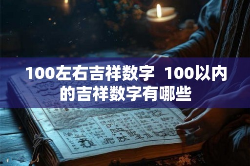 100左右吉祥数字 100以内的吉祥数字有哪些 100左右吉祥数字 100以内的吉祥数字有哪些