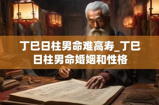 丁巳日柱男命难高寿_丁巳日柱男命婚姻和性格