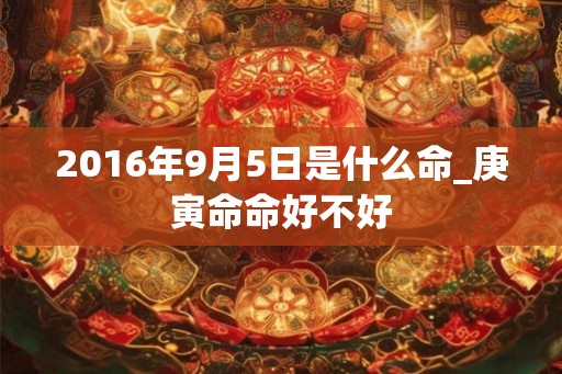 2016年9月5日是什么命_庚寅命命好不好