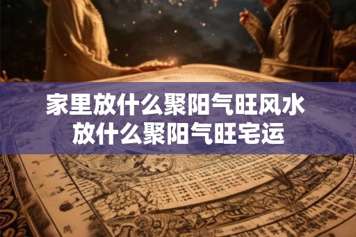 家里放什么聚阳气旺风水 放什么聚阳气旺宅运