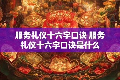 服务礼仪十六字口诀 服务礼仪十六字口诀是什么