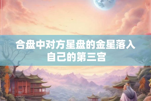合盘中对方星盘的金星落入自己的第三宫 合盘中对方星盘的金星落入自己的第三宫