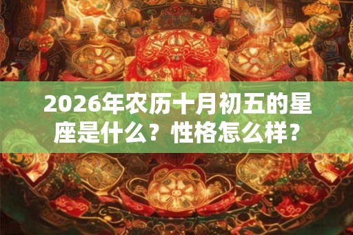 2026年农历十月初五的星座是什么？性格怎么样？