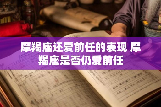 摩羯座还爱前任的表现 摩羯座是否仍爱前任