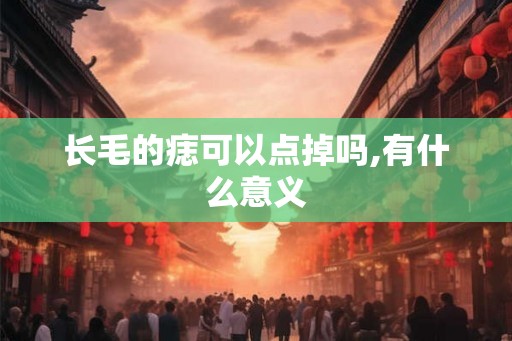 长毛的痣可以点掉吗,有什么意义