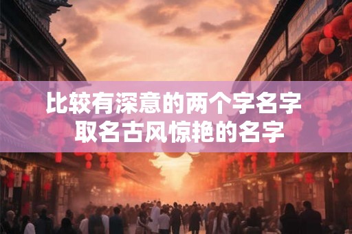 比较有深意的两个字名字  取名古风惊艳的名字