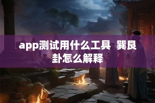 app测试用什么工具  巽艮卦怎么解释