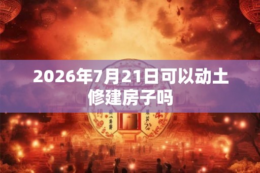 2026年7月21日可以动土修建房子吗