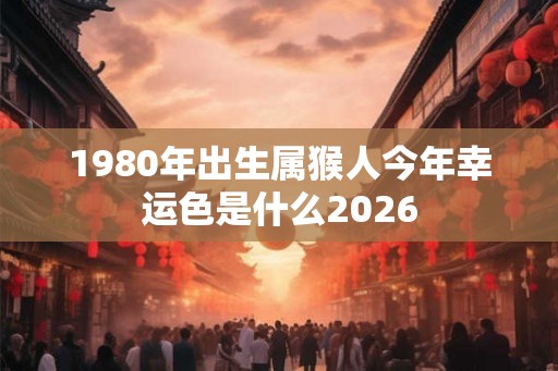1980年出生属猴人今年幸运色是什么2026