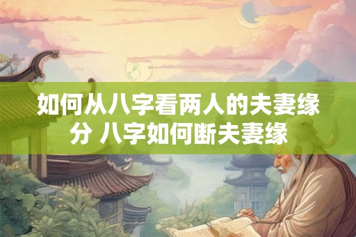 如何从八字看两人的夫妻缘分 八字如何断夫妻缘 如何从八字看两人的夫妻缘分 八字如何断夫妻缘