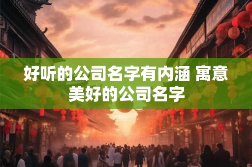 好听的公司名字有内涵 寓意美好的公司名字