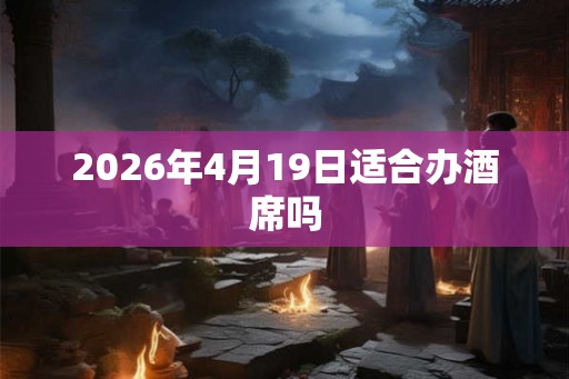 2026年4月19日适合办酒席吗