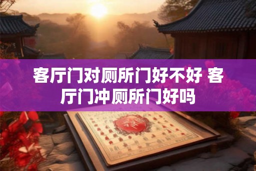 客厅门对厕所门好不好 客厅门冲厕所门好吗 客厅门对厕所门好不好 客厅门冲厕所门好吗