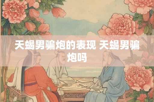 天蝎男骗炮的表现 天蝎男骗炮吗