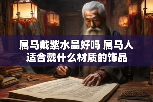 属马戴紫水晶好吗 属马人适合戴什么材质的饰品 属马戴紫水晶好吗 属马人适合戴什么材质的饰品