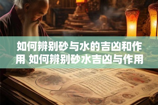 如何辨别砂与水的吉凶和作用 如何辨别砂水吉凶与作用