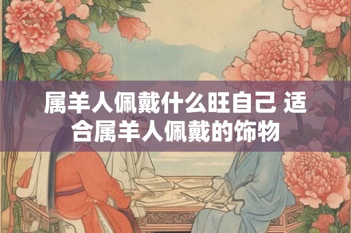 属羊人佩戴什么旺自己 适合属羊人佩戴的饰物 属羊人佩戴什么旺自己 适合属羊人佩戴的饰物
