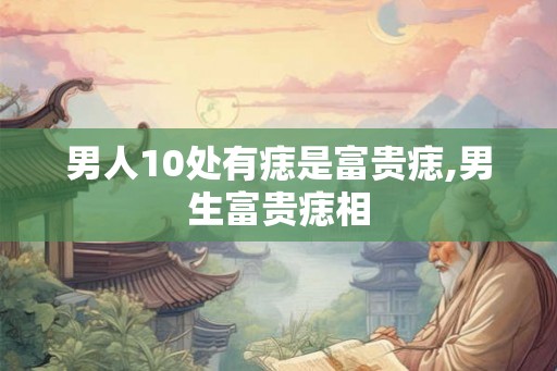男人10处有痣是富贵痣,男生富贵痣相