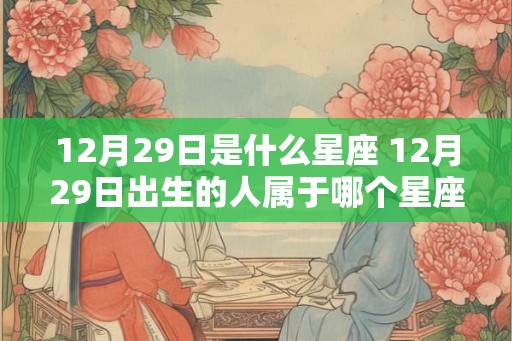12月29日是什么星座 12月29日出生的人属于哪个星座 12月29日是什么星座 12月29日出生的人属于哪个星座