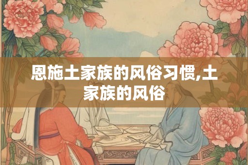 恩施土家族的风俗习惯,土家族的风俗 恩施土家族的风俗习惯,土家族的风俗