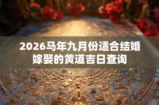 2026马年九月份适合结婚嫁娶的黄道吉日查询 2026马年九月份适合结婚嫁娶的黄道吉日查询