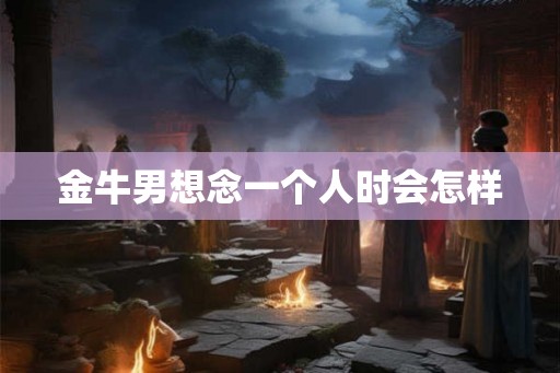 金牛男想念一个人时会怎样