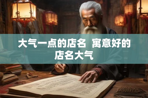 大气一点的店名  寓意好的店名大气
