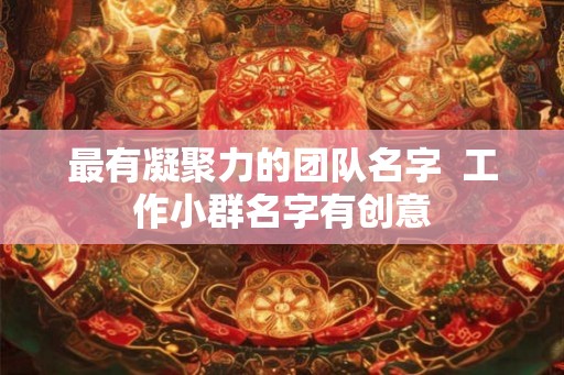 最有凝聚力的团队名字  工作小群名字有创意