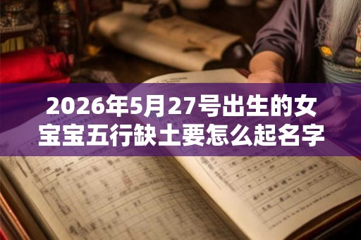 2026年5月27号出生的女宝宝五行缺土要怎么起名字