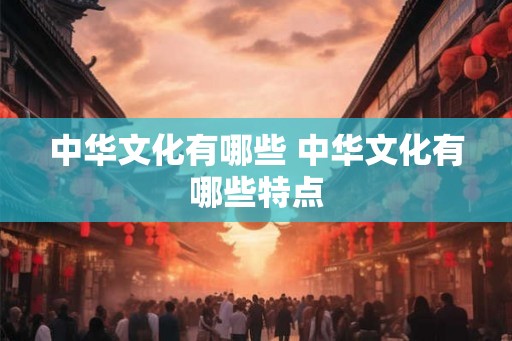 中华文化有哪些 中华文化有哪些特点