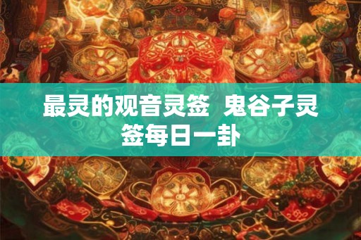 最灵的观音灵签  鬼谷子灵签每日一卦