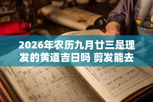 2026年农历九月廿三是理发的黄道吉日吗 剪发能去霉运不