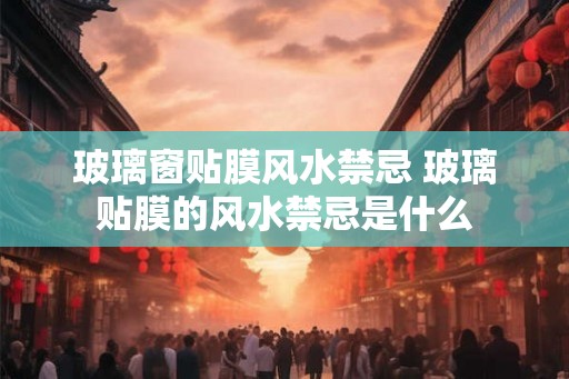 玻璃窗贴膜风水禁忌 玻璃贴膜的风水禁忌是什么 玻璃窗贴膜风水禁忌 玻璃贴膜的风水禁忌是什么
