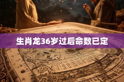 生肖龙36岁过后命数已定 生肖龙36岁过后命数已定