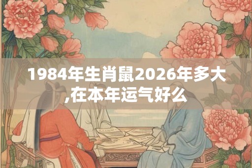 1984年生肖鼠2026年多大,在本年运气好么 1984年生肖鼠2026年多大,在本年运气好么